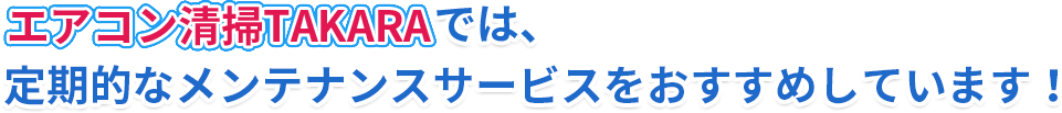 エアコン清掃TAKARAでは、 定期的なメンテナンスサービスをおすすめしています！