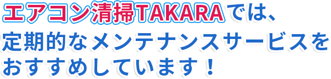 エアコン清掃TAKARAでは、 定期的なメンテナンスサービスをおすすめしています！