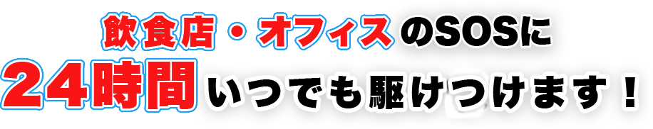 飲食店・オフィスのSOSに 24時間いつでも駆けつけます！