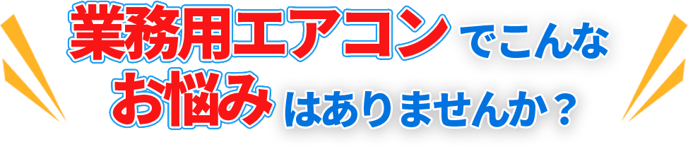 業務用エアコンでこんなお悩みはありませんか？