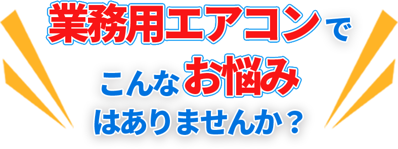 業務用エアコンでこんなお悩みはありませんか？