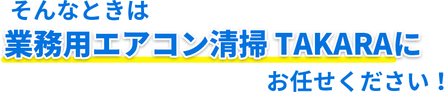 そんなときは 業務用エアコン清掃 TAKARAに お任せください！