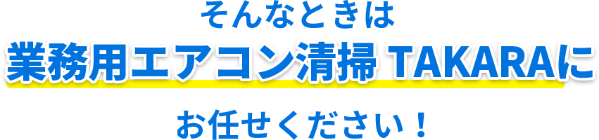 そんな時は 業務用エアコン清掃 TAKARAに おまかせください！