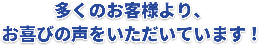 多くのお客様より、 お喜びの声をいただいています！